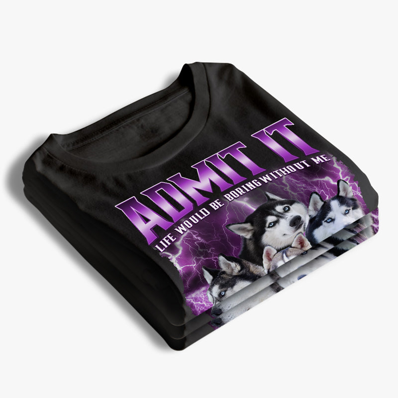 Custom Photo Admit It Life Would Be Boring Without Us - Dog & Cat Personalized Custom Unisex T-shirt, Hoodie, Sweatshirt - Gift For Pet Owners, Pet Lovers